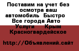 Поставим на учет без осмотра ваш автомобиль. Быстро. - Все города Авто » Услуги   . Крым,Красногвардейское